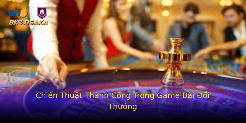 Chiến Thuật Thành Công Trong Game Bài Đổi Thưởng Chiến Thuật Thành Công Trong Game Bài Đổi Thưởng