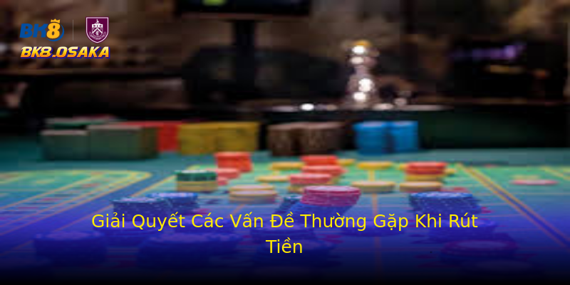 Giải Quyết Các Vấn Đề Thường Gặp Khi Rút Tiền Giải Quyết Các Vấn Đề Thường Gặp Khi Rút Tiền