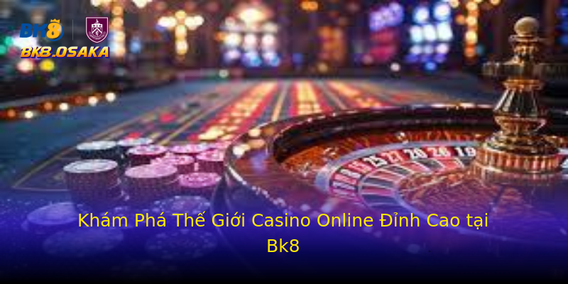 Khám Phá Thế Giới Casino Online Đỉnh Cao tại Bk8 Khám Phá Thế Giới Casino Online Đỉnh Cao tại Bk8
