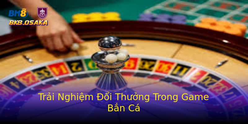 Trải Nghiệm Đổi Thưởng Trong Game Bắn Cá Trải Nghiệm Đổi Thưởng Trong Game Bắn Cá